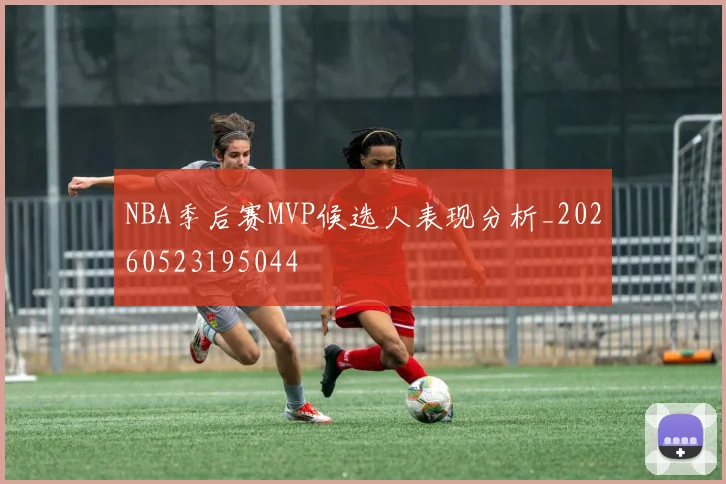NBA季后赛MVP候选人表现分析_20260523195044