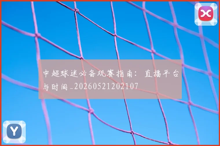 中超球迷必备观赛指南:直播平台与时间_20260521202107
