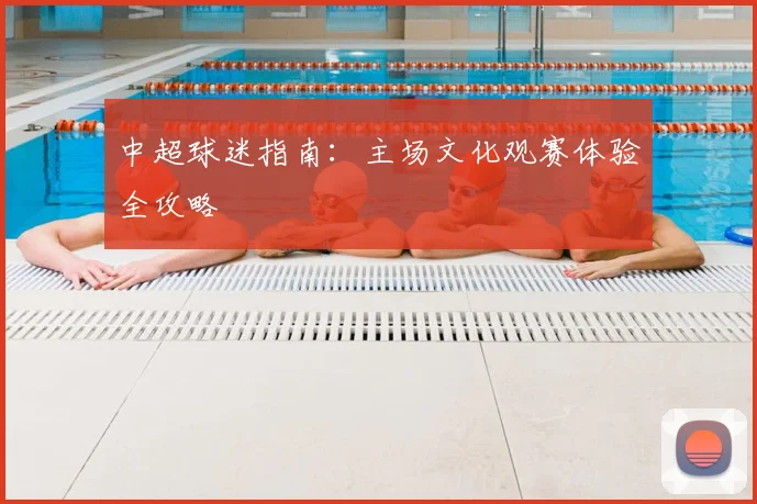 中超球迷指南：主场文化观赛体验全攻略