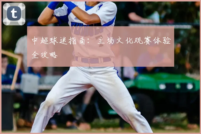 中超球迷指南:主场文化观赛体验全攻略