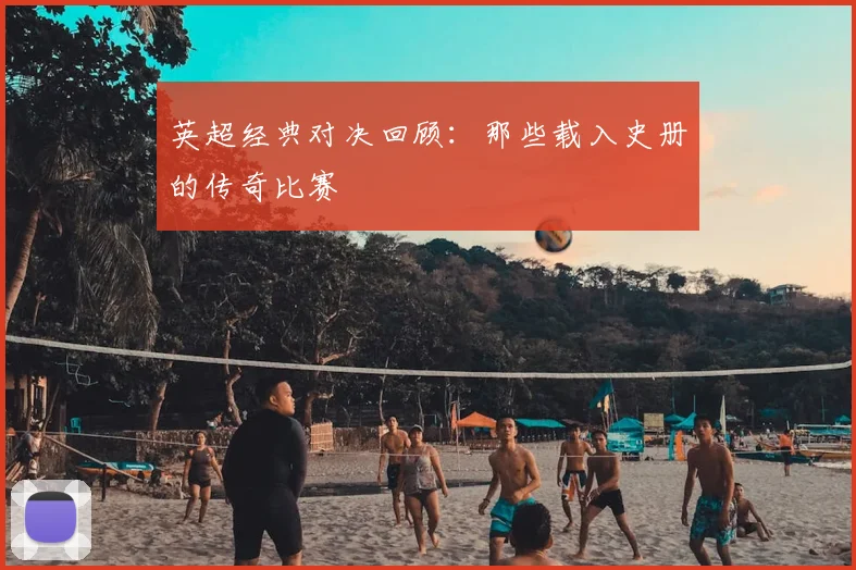 英超经典对决回顾：那些载入史册的传奇比赛