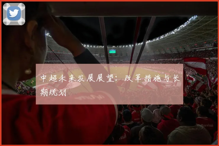 中超未来发展展望:改革措施与长期规划