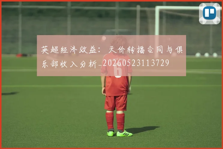 英超经济效益：天价转播合同与俱乐部收入分析_20260523113729