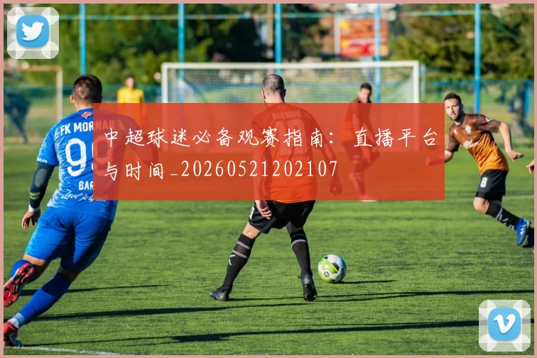 中超球迷必备观赛指南：直播平台与时间_20260521202107