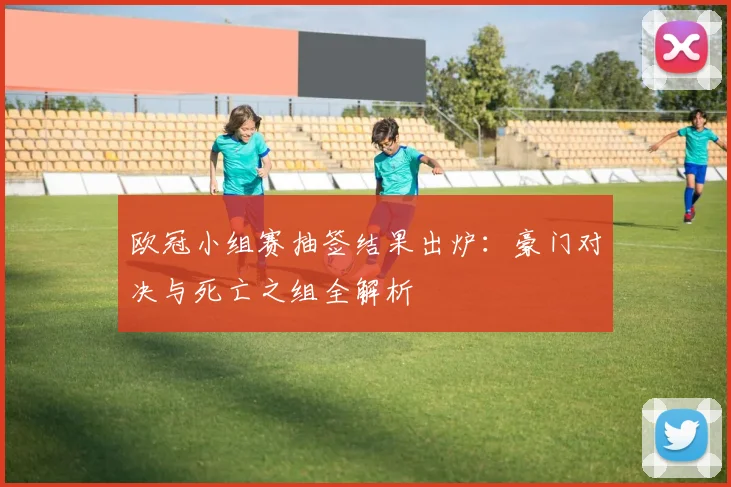 欧冠小组赛抽签结果出炉：豪门对决与死亡之组全解析