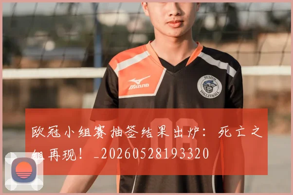欧冠小组赛抽签结果出炉：死亡之组再现！_20260528193320