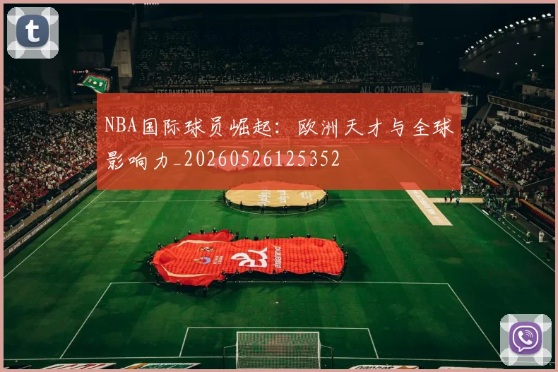NBA国际球员崛起:欧洲天才与全球影响力_20260526125352