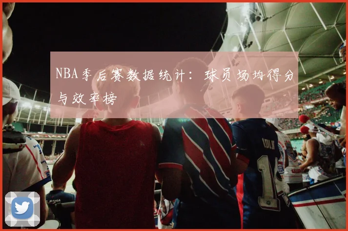 NBA季后赛数据统计:球员场均得分与效率榜